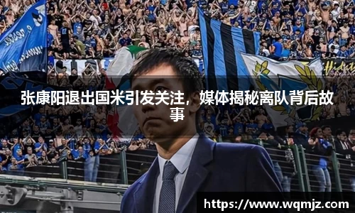 张康阳退出国米引发关注，媒体揭秘离队背后故事