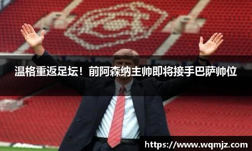 温格重返足坛！前阿森纳主帅即将接手巴萨帅位