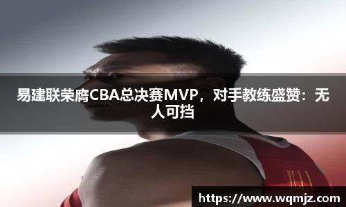 易建联荣膺CBA总决赛MVP，对手教练盛赞：无人可挡