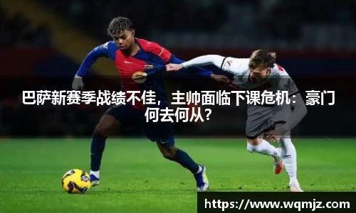 巴萨新赛季战绩不佳，主帅面临下课危机：豪门何去何从？