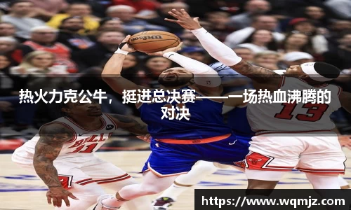 热火力克公牛，挺进总决赛——一场热血沸腾的对决