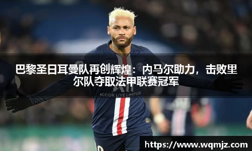 巴黎圣日耳曼队再创辉煌：内马尔助力，击败里尔队夺取法甲联赛冠军