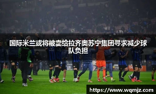 国际米兰或将被卖给拉齐奥苏宁集团寻求减少球队负担