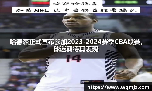 哈德森正式宣布参加2023-2024赛季CBA联赛，球迷期待其表现