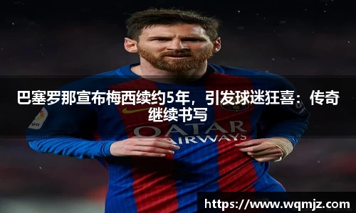 巴塞罗那宣布梅西续约5年，引发球迷狂喜：传奇继续书写