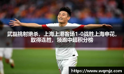 武磊挑射绝杀，上海上港客场1-0战胜上海申花，取得连胜，领跑中超积分榜