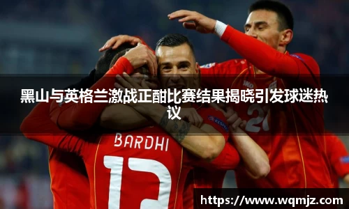 黑山与英格兰激战正酣比赛结果揭晓引发球迷热议