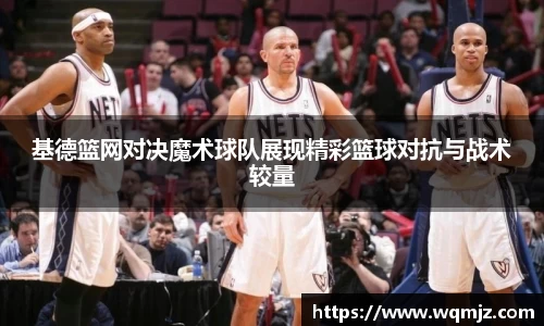 基德篮网对决魔术球队展现精彩篮球对抗与战术较量