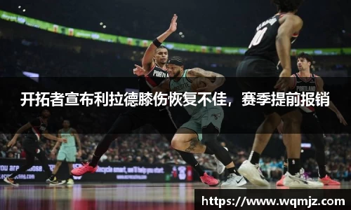 开拓者宣布利拉德膝伤恢复不佳，赛季提前报销