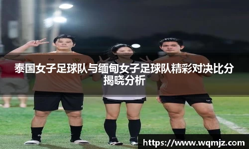 泰国女子足球队与缅甸女子足球队精彩对决比分揭晓分析