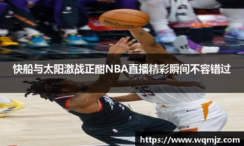 快船与太阳激战正酣NBA直播精彩瞬间不容错过