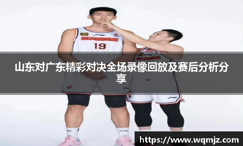 山东对广东精彩对决全场录像回放及赛后分析分享