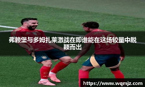 弗赖堡与多姆扎莱激战在即谁能在这场较量中脱颖而出
