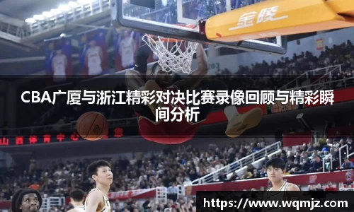 CBA广厦与浙江精彩对决比赛录像回顾与精彩瞬间分析