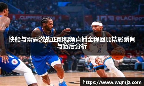 快船与雷霆激战正酣视频直播全程回顾精彩瞬间与赛后分析