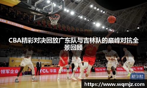 CBA精彩对决回放广东队与吉林队的巅峰对抗全景回顾