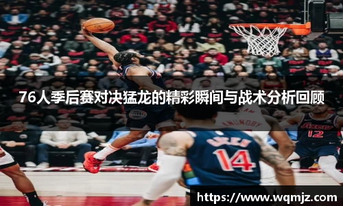 76人季后赛对决猛龙的精彩瞬间与战术分析回顾
