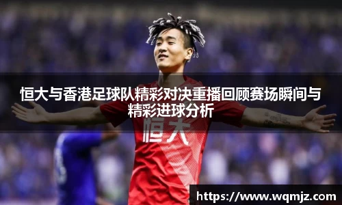 恒大与香港足球队精彩对决重播回顾赛场瞬间与精彩进球分析